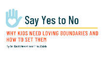 Say Yes To No: Why Kids Need Loving Boundaries and How to Set Them